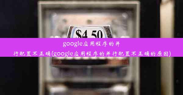 google应用程序的并行配置不正确(google应用程序的并行配置不正确的原因)