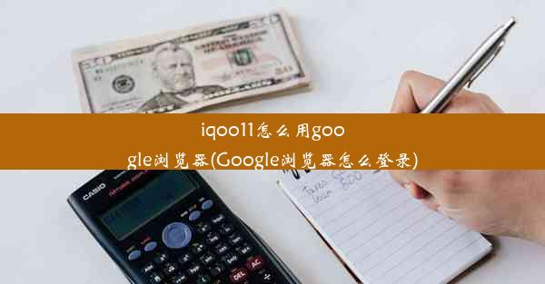 iqoo11怎么用google浏览器(Google浏览器怎么登录)