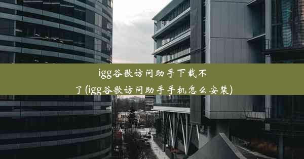 igg谷歌访问助手下载不了(igg谷歌访问助手手机怎么安装)