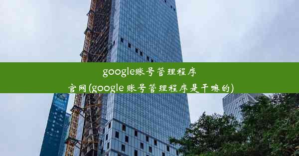 google账号管理程序官网(google 账号管理程序是干嘛的)