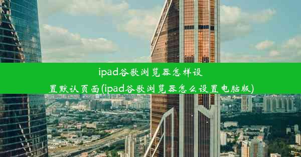 ipad谷歌浏览器怎样设置默认页面(ipad谷歌浏览器怎么设置电脑版)