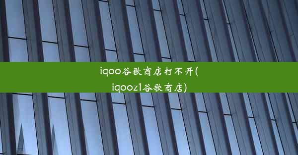 iqoo谷歌商店打不开(iqooz1谷歌商店)