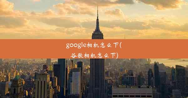 google相机怎么下(谷歌相机怎么下)