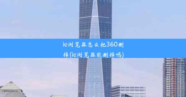 ie浏览器怎么把360删掉(ie浏览器能删掉吗)