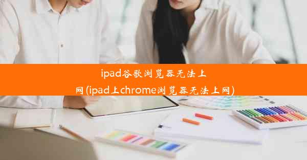 ipad谷歌浏览器无法上网(ipad上chrome浏览器无法上网)