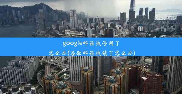 google邮箱被停用了怎么办(谷歌邮箱被锁了怎么办)