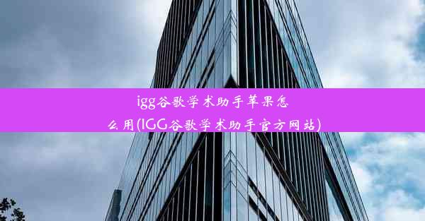 igg谷歌学术助手苹果怎么用(IGG谷歌学术助手官方网站)