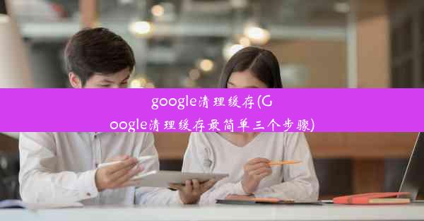 google清理缓存(Google清理缓存最简单三个步骤)