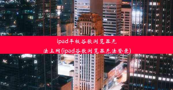 ipad平板谷歌浏览器无法上网(ipad谷歌浏览器无法登录)