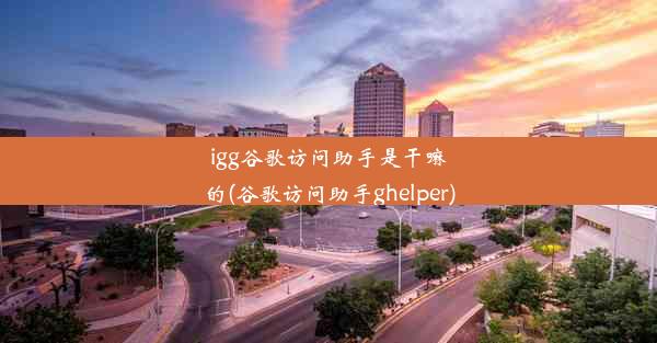 igg谷歌访问助手是干嘛的(谷歌访问助手ghelper)