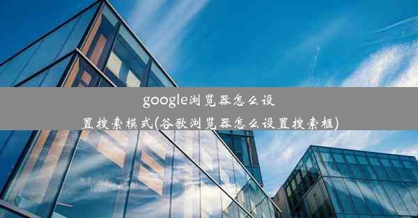 google浏览器怎么设置搜索模式(谷歌浏览器怎么设置搜索框)