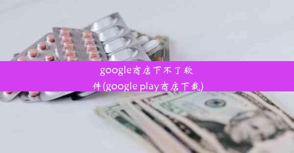 google商店下不了软件(google play商店下载)