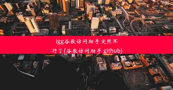 igg谷歌访问助手突然不行了(谷歌访问助手 github)