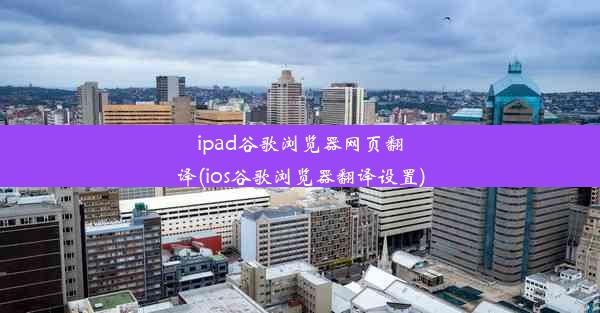 ipad谷歌浏览器网页翻译(ios谷歌浏览器翻译设置)