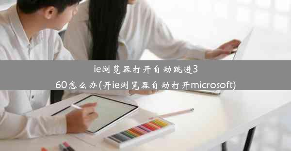 ie浏览器打开自动跳进360怎么办(开ie浏览器自动打开microsoft)