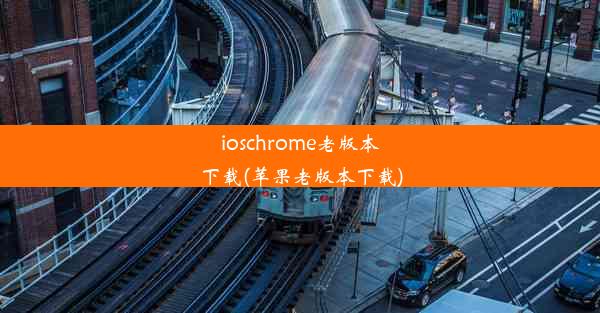 ioschrome老版本下载(苹果老版本下载)