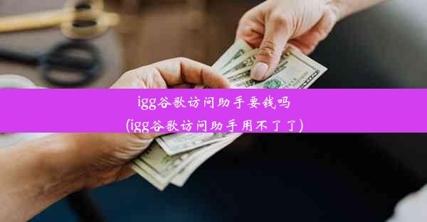 igg谷歌访问助手要钱吗(igg谷歌访问助手用不了了)