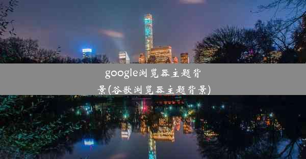 google浏览器主题背景(谷歌浏览器主题背景)