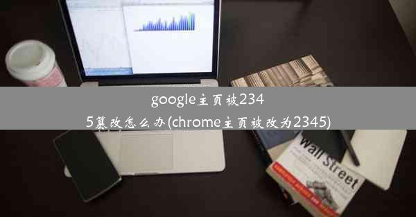 google主页被2345篡改怎么办(chrome主页被改为2345)