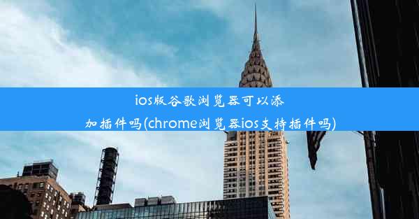 ios版谷歌浏览器可以添加插件吗(chrome浏览器ios支持插件吗)