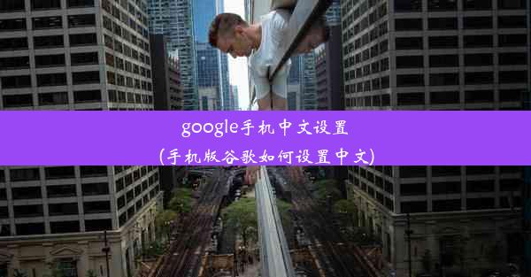 google手机中文设置(手机版谷歌如何设置中文)