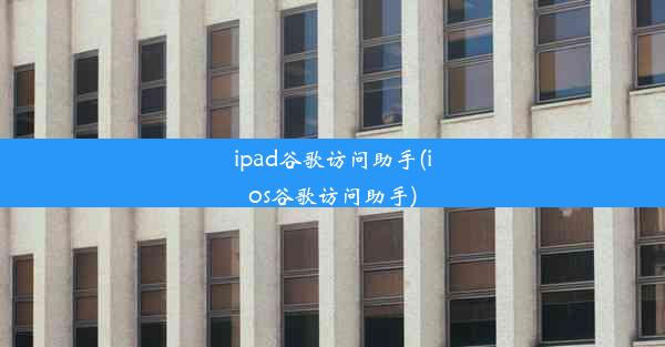 ipad谷歌访问助手(ios谷歌访问助手)