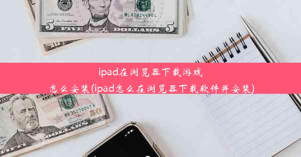 ipad在浏览器下载游戏怎么安装(ipad怎么在浏览器下载软件并安装)