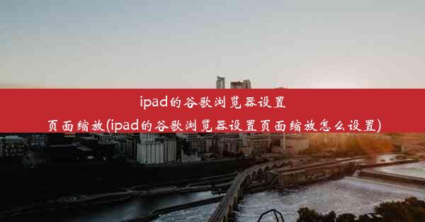 ipad的谷歌浏览器设置页面缩放(ipad的谷歌浏览器设置页面缩放怎么设置)