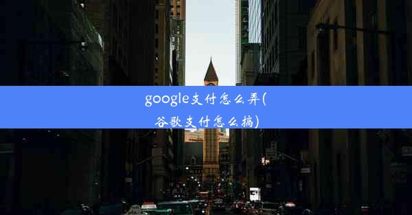 google支付怎么弄(谷歌支付怎么搞)