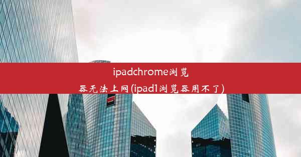 ipadchrome浏览器无法上网(ipad1浏览器用不了)