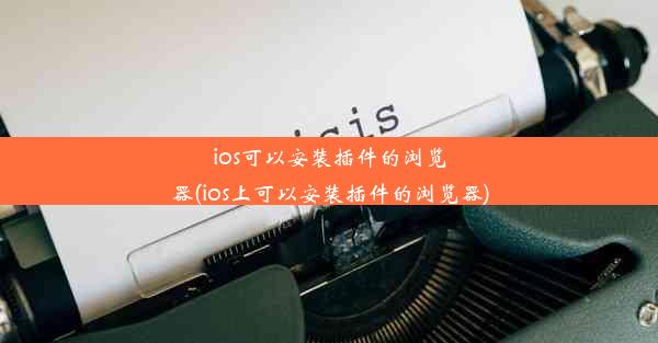 ios可以安装插件的浏览器(ios上可以安装插件的浏览器)