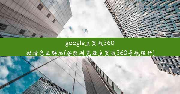 google主页被360劫持怎么解决(谷歌浏览器主页被360导航强行)