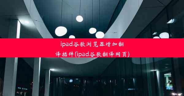 ipad谷歌浏览器增加翻译插件(ipad谷歌翻译网页)