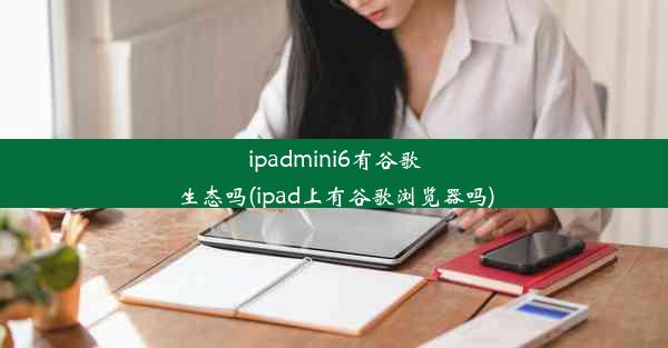 ipadmini6有谷歌生态吗(ipad上有谷歌浏览器吗)