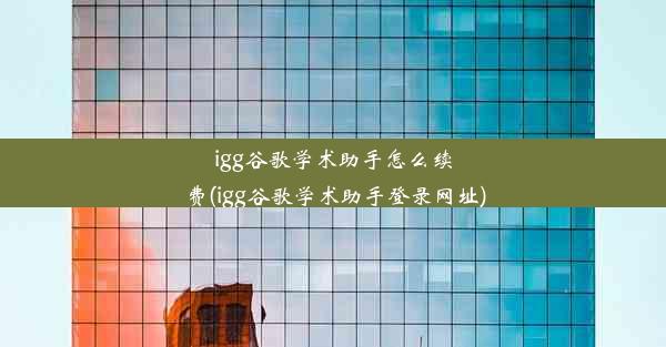 igg谷歌学术助手怎么续费(igg谷歌学术助手登录网址)