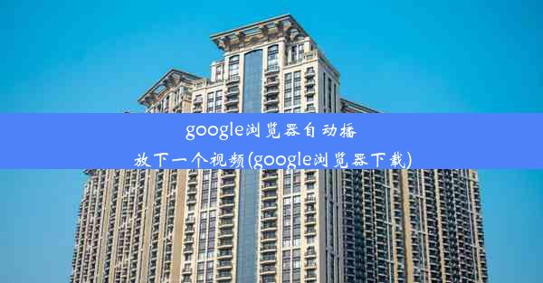 google浏览器自动播放下一个视频(google浏览器下载)