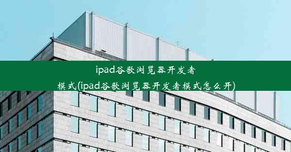 ipad谷歌浏览器开发者模式(ipad谷歌浏览器开发者模式怎么开)