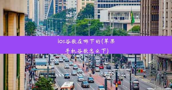 ios谷歌在哪下的(苹果手机谷歌怎么下)