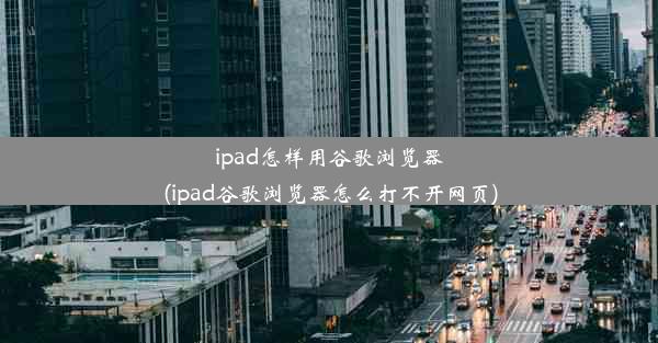 ipad怎样用谷歌浏览器(ipad谷歌浏览器怎么打不开网页)