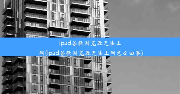 ipad谷歌浏览器无法上网(ipad谷歌浏览器无法上网怎么回事)