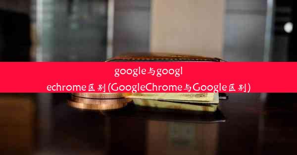 google与googlechrome区别(GoogleChrome与Google区别)