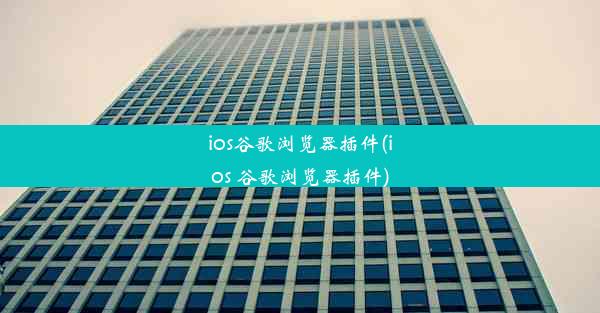 ios谷歌浏览器插件(ios 谷歌浏览器插件)