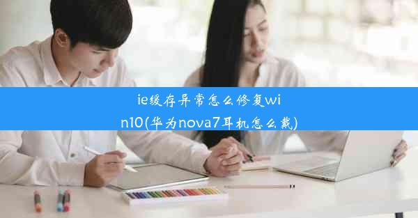 ie缓存异常怎么修复win10(华为nova7耳机怎么戴)