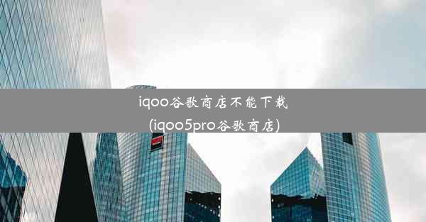 iqoo谷歌商店不能下载(iqoo5pro谷歌商店)