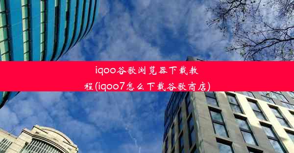 iqoo谷歌浏览器下载教程(iqoo7怎么下载谷歌商店)