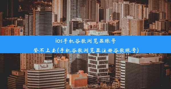 ios手机谷歌浏览器账号登不上去(手机谷歌浏览器注册谷歌账号)