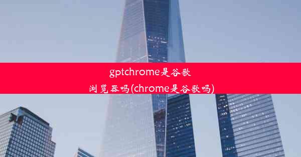 gptchrome是谷歌浏览器吗(chrome是谷歌吗)