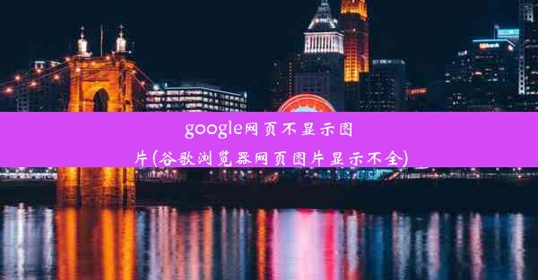 google网页不显示图片(谷歌浏览器网页图片显示不全)