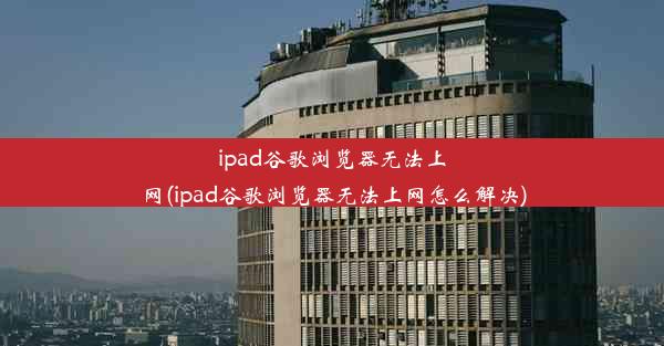 ipad谷歌浏览器无法上网(ipad谷歌浏览器无法上网怎么解决)