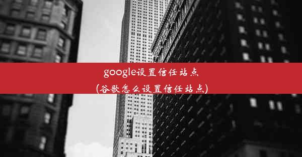 google设置信任站点(谷歌怎么设置信任站点)